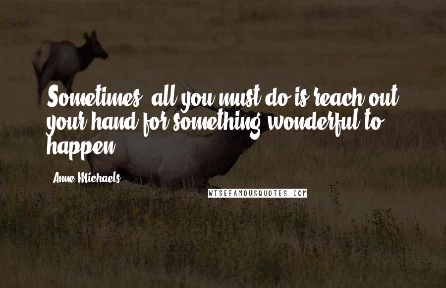 Anne Michaels Quotes: Sometimes, all you must do is reach out your hand for something wonderful to happen.