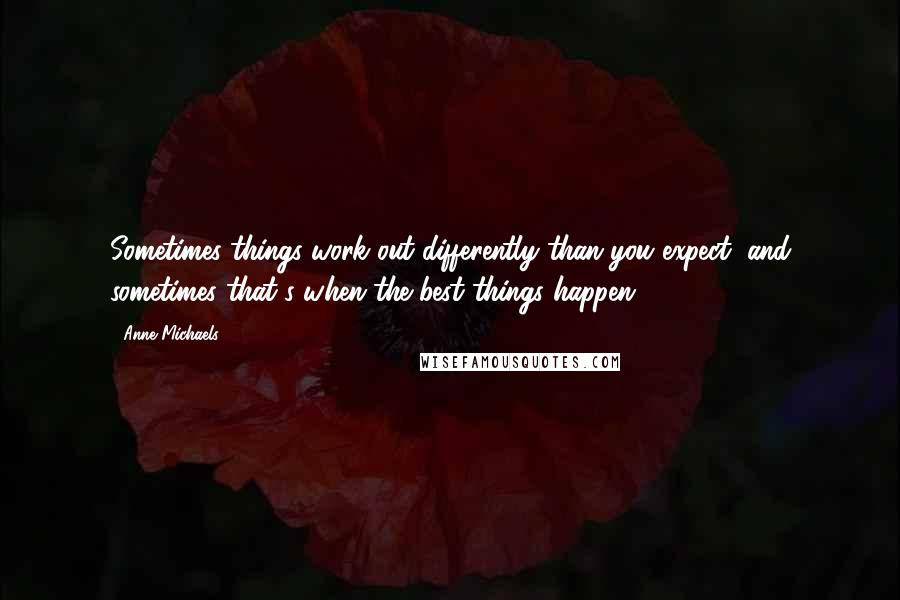 Anne Michaels Quotes: Sometimes things work out differently than you expect, and sometimes that's when the best things happen.