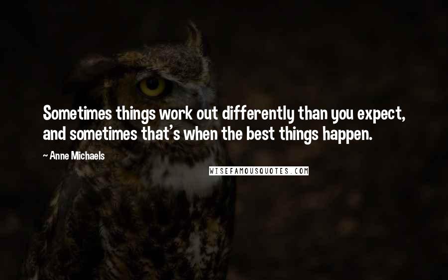 Anne Michaels Quotes: Sometimes things work out differently than you expect, and sometimes that's when the best things happen.