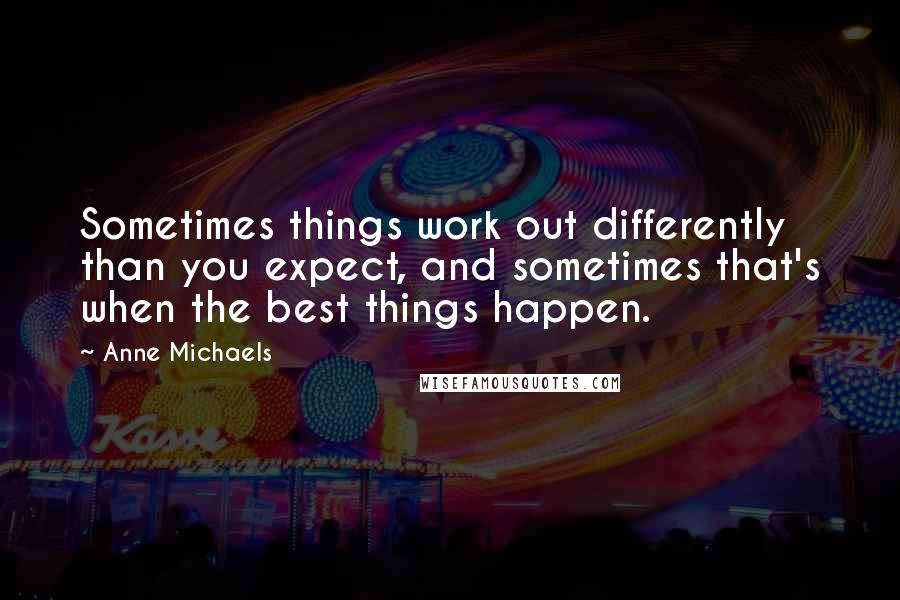 Anne Michaels Quotes: Sometimes things work out differently than you expect, and sometimes that's when the best things happen.