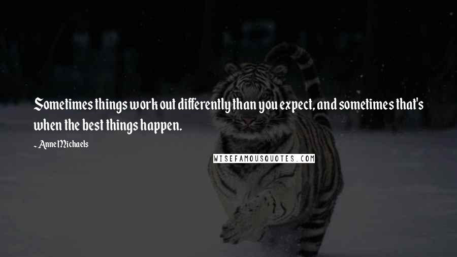 Anne Michaels Quotes: Sometimes things work out differently than you expect, and sometimes that's when the best things happen.