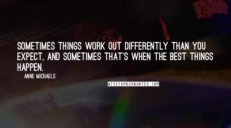 Anne Michaels Quotes: Sometimes things work out differently than you expect, and sometimes that's when the best things happen.