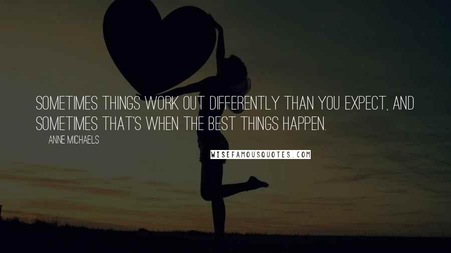 Anne Michaels Quotes: Sometimes things work out differently than you expect, and sometimes that's when the best things happen.