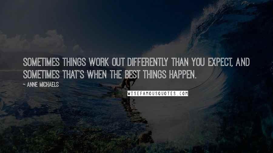 Anne Michaels Quotes: Sometimes things work out differently than you expect, and sometimes that's when the best things happen.