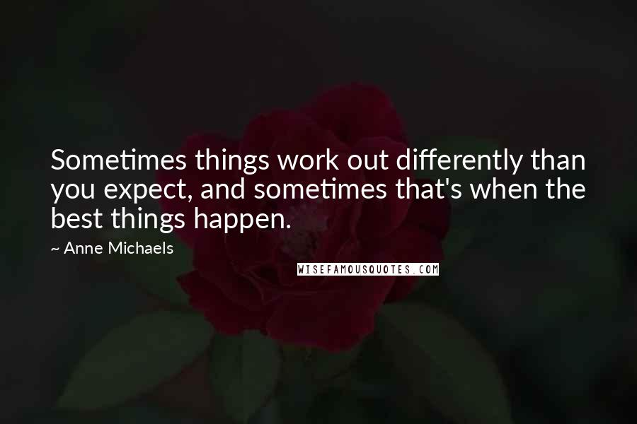 Anne Michaels Quotes: Sometimes things work out differently than you expect, and sometimes that's when the best things happen.