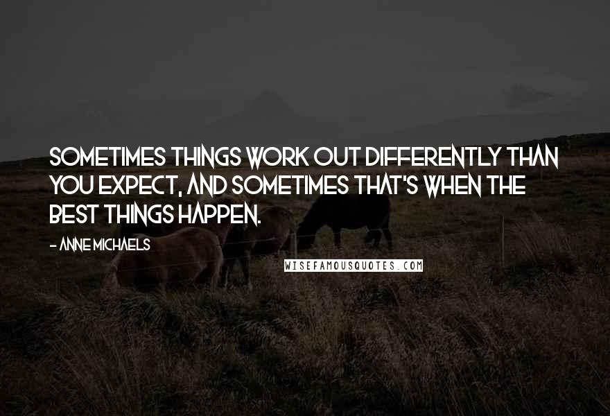 Anne Michaels Quotes: Sometimes things work out differently than you expect, and sometimes that's when the best things happen.