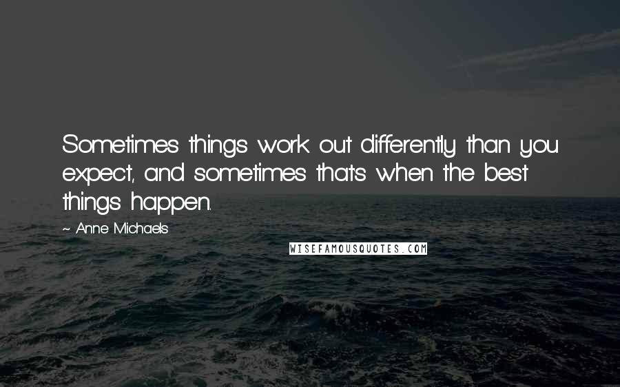 Anne Michaels Quotes: Sometimes things work out differently than you expect, and sometimes that's when the best things happen.