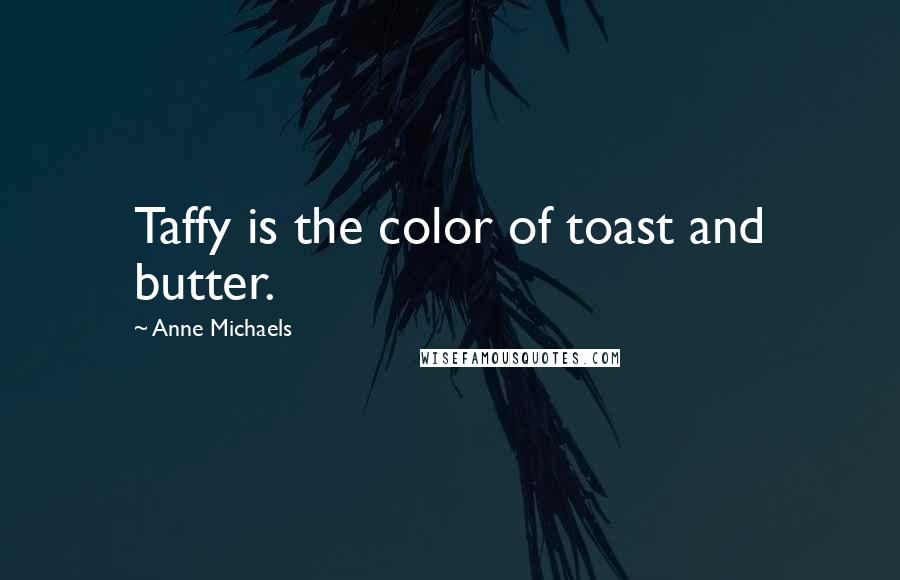 Anne Michaels Quotes: Taffy is the color of toast and butter.