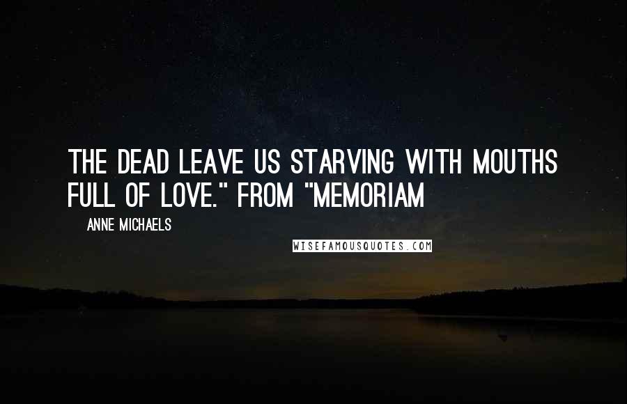 Anne Michaels Quotes: The dead leave us starving with mouths full of love." from "Memoriam