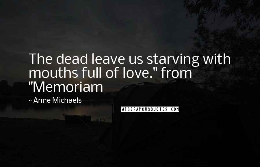 Anne Michaels Quotes: The dead leave us starving with mouths full of love." from "Memoriam