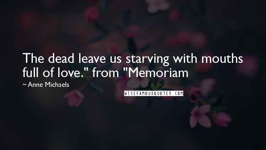 Anne Michaels Quotes: The dead leave us starving with mouths full of love." from "Memoriam