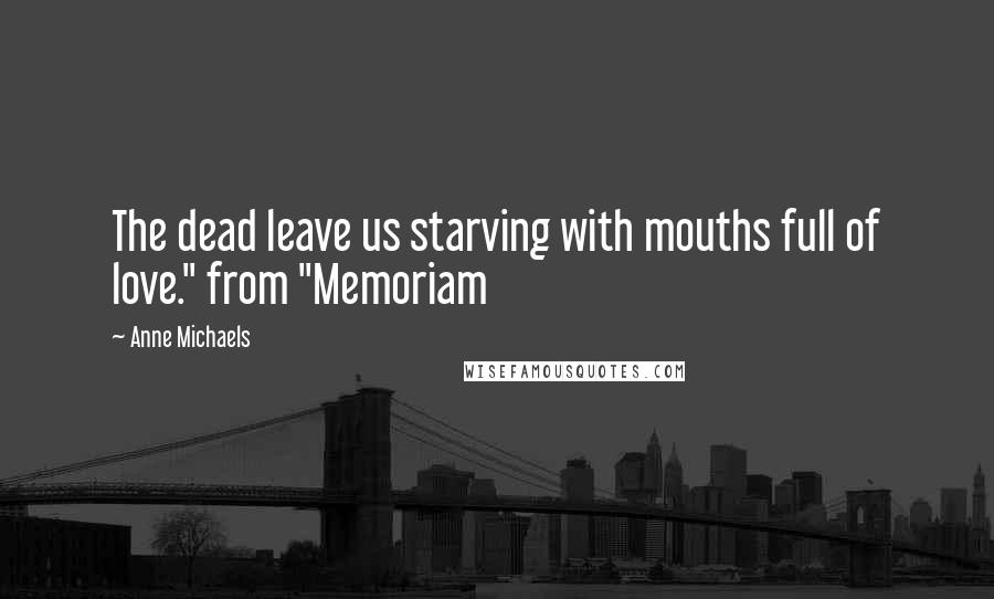 Anne Michaels Quotes: The dead leave us starving with mouths full of love." from "Memoriam