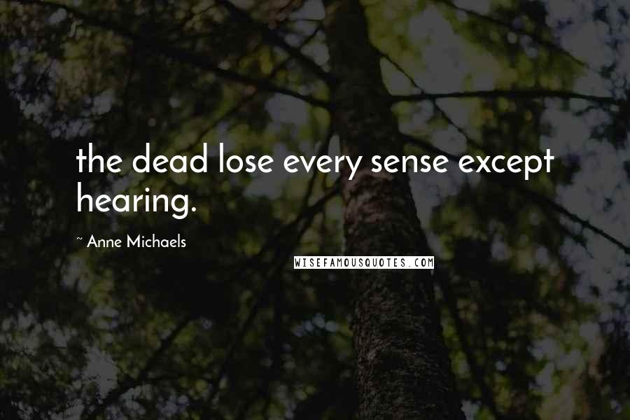 Anne Michaels Quotes: the dead lose every sense except hearing.