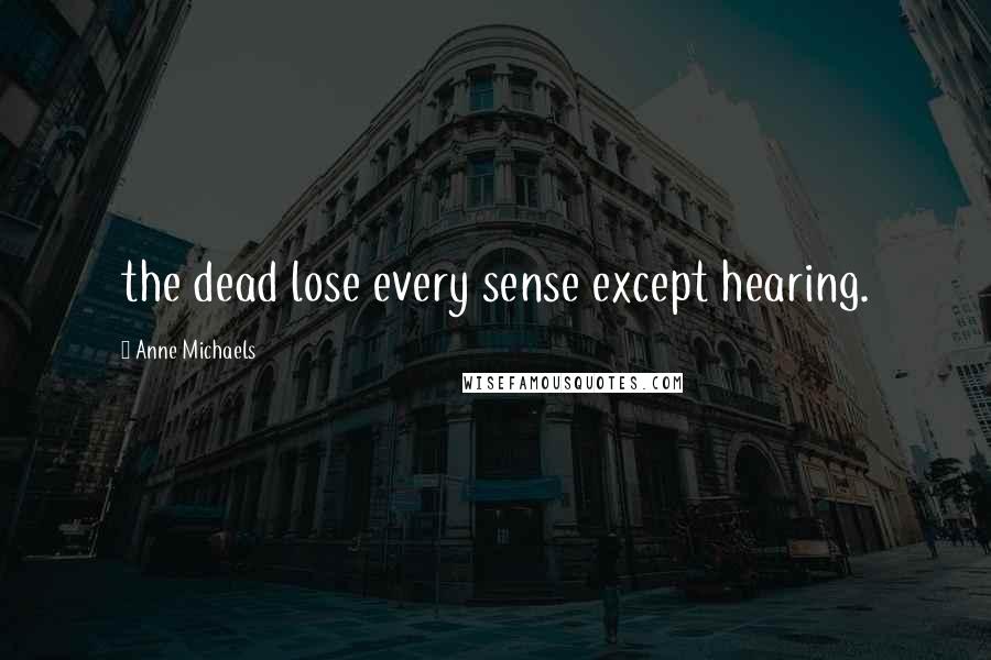 Anne Michaels Quotes: the dead lose every sense except hearing.