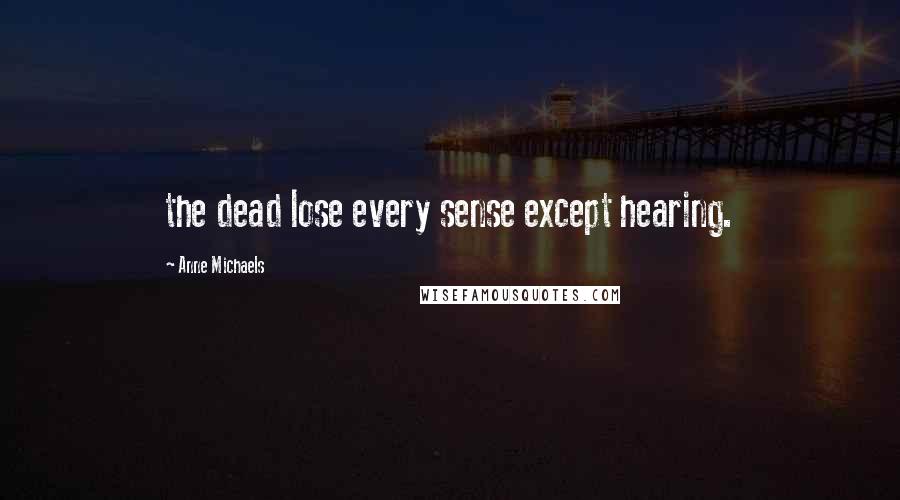 Anne Michaels Quotes: the dead lose every sense except hearing.