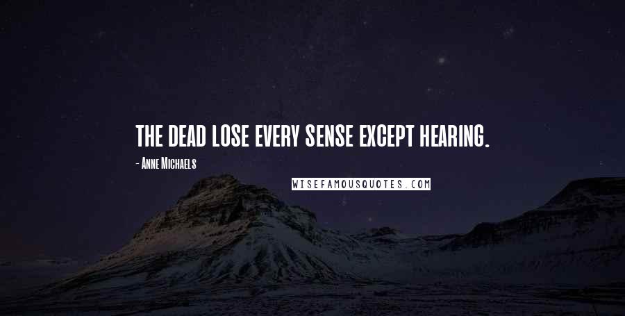 Anne Michaels Quotes: the dead lose every sense except hearing.
