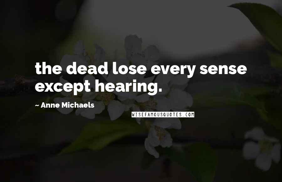 Anne Michaels Quotes: the dead lose every sense except hearing.