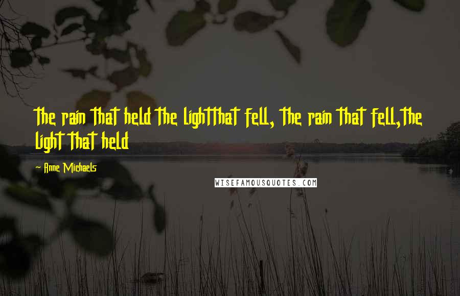 Anne Michaels Quotes: the rain that held the lightthat fell, the rain that fell,the light that held
