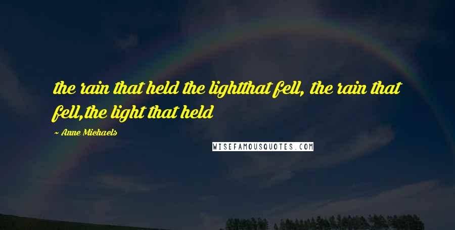 Anne Michaels Quotes: the rain that held the lightthat fell, the rain that fell,the light that held