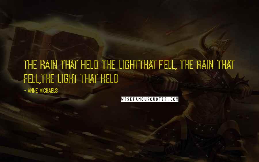 Anne Michaels Quotes: the rain that held the lightthat fell, the rain that fell,the light that held