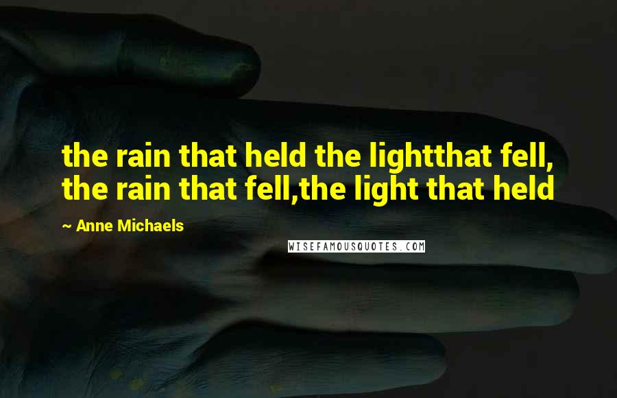 Anne Michaels Quotes: the rain that held the lightthat fell, the rain that fell,the light that held