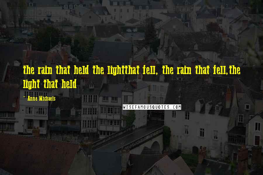 Anne Michaels Quotes: the rain that held the lightthat fell, the rain that fell,the light that held