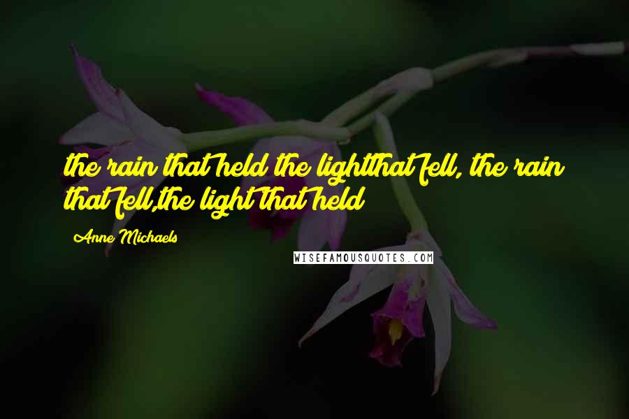 Anne Michaels Quotes: the rain that held the lightthat fell, the rain that fell,the light that held