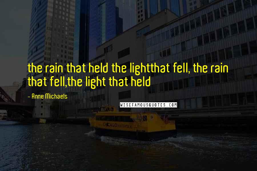 Anne Michaels Quotes: the rain that held the lightthat fell, the rain that fell,the light that held