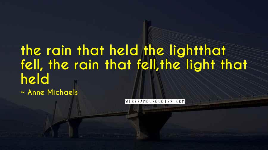 Anne Michaels Quotes: the rain that held the lightthat fell, the rain that fell,the light that held