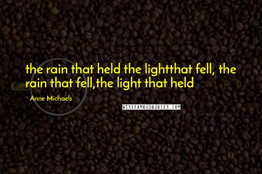 Anne Michaels Quotes: the rain that held the lightthat fell, the rain that fell,the light that held