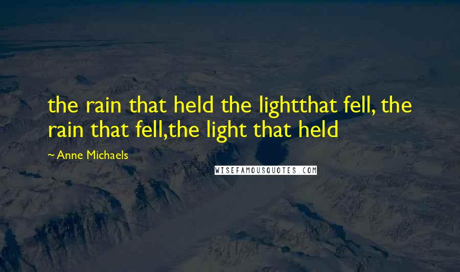 Anne Michaels Quotes: the rain that held the lightthat fell, the rain that fell,the light that held