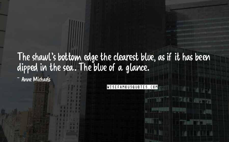 Anne Michaels Quotes: The shawl's bottom edge the clearest blue, as if it has been dipped in the sea. The blue of a glance.