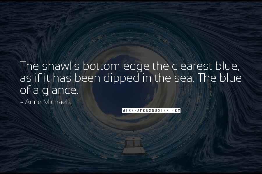 Anne Michaels Quotes: The shawl's bottom edge the clearest blue, as if it has been dipped in the sea. The blue of a glance.