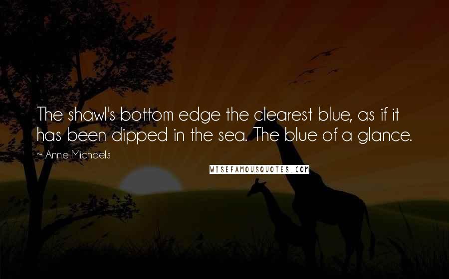 Anne Michaels Quotes: The shawl's bottom edge the clearest blue, as if it has been dipped in the sea. The blue of a glance.