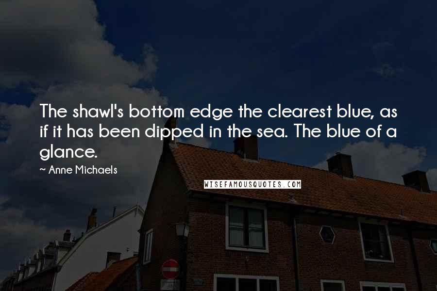 Anne Michaels Quotes: The shawl's bottom edge the clearest blue, as if it has been dipped in the sea. The blue of a glance.