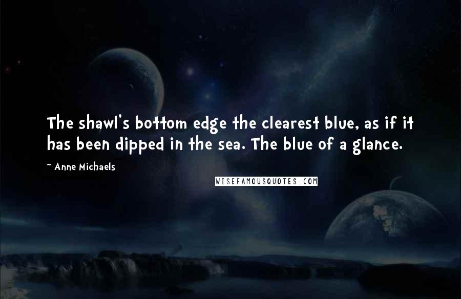 Anne Michaels Quotes: The shawl's bottom edge the clearest blue, as if it has been dipped in the sea. The blue of a glance.