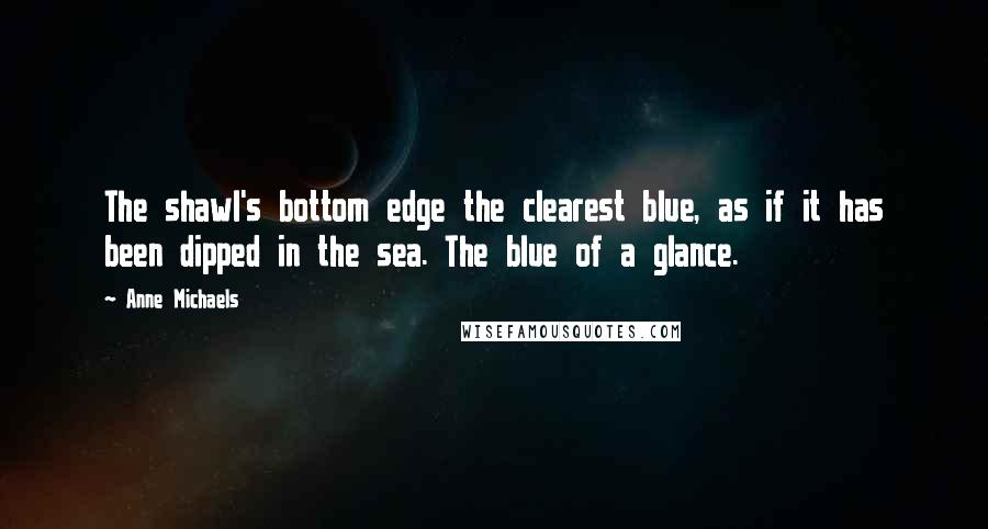 Anne Michaels Quotes: The shawl's bottom edge the clearest blue, as if it has been dipped in the sea. The blue of a glance.