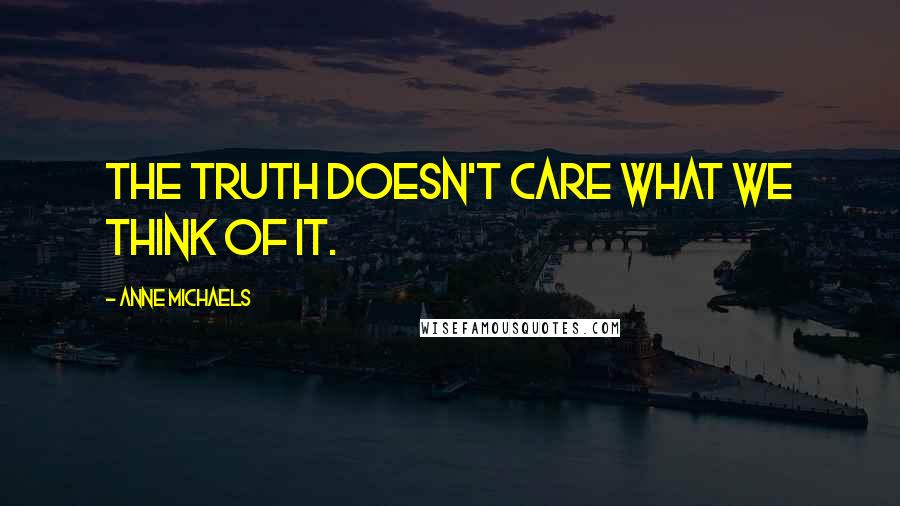 Anne Michaels Quotes: The truth doesn't care what we think of it.