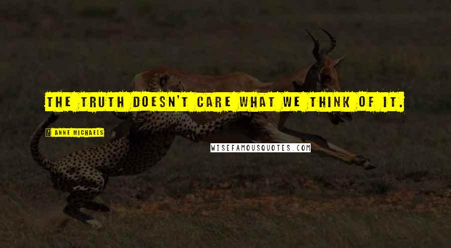 Anne Michaels Quotes: The truth doesn't care what we think of it.