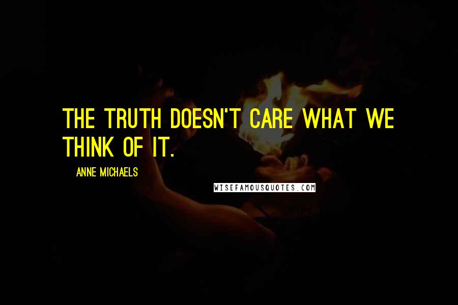 Anne Michaels Quotes: The truth doesn't care what we think of it.