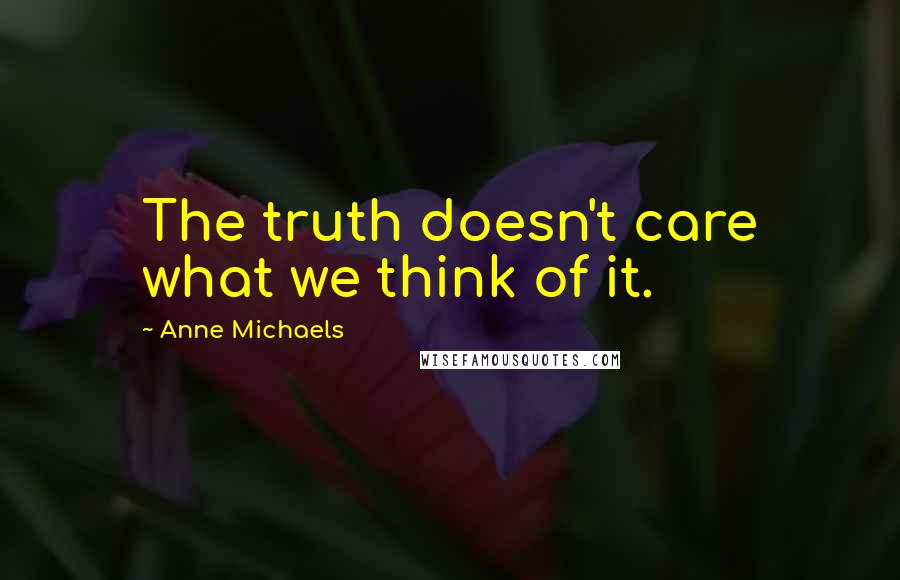 Anne Michaels Quotes: The truth doesn't care what we think of it.