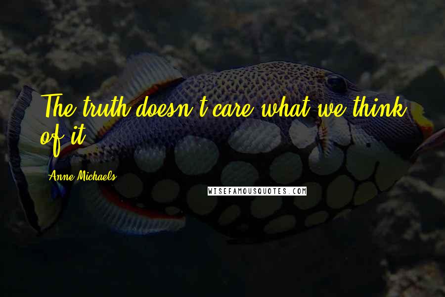 Anne Michaels Quotes: The truth doesn't care what we think of it.