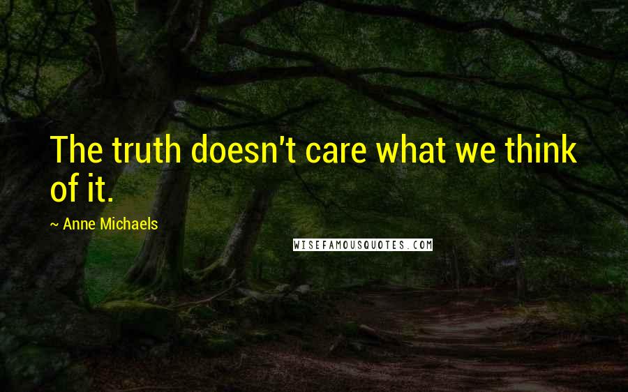 Anne Michaels Quotes: The truth doesn't care what we think of it.