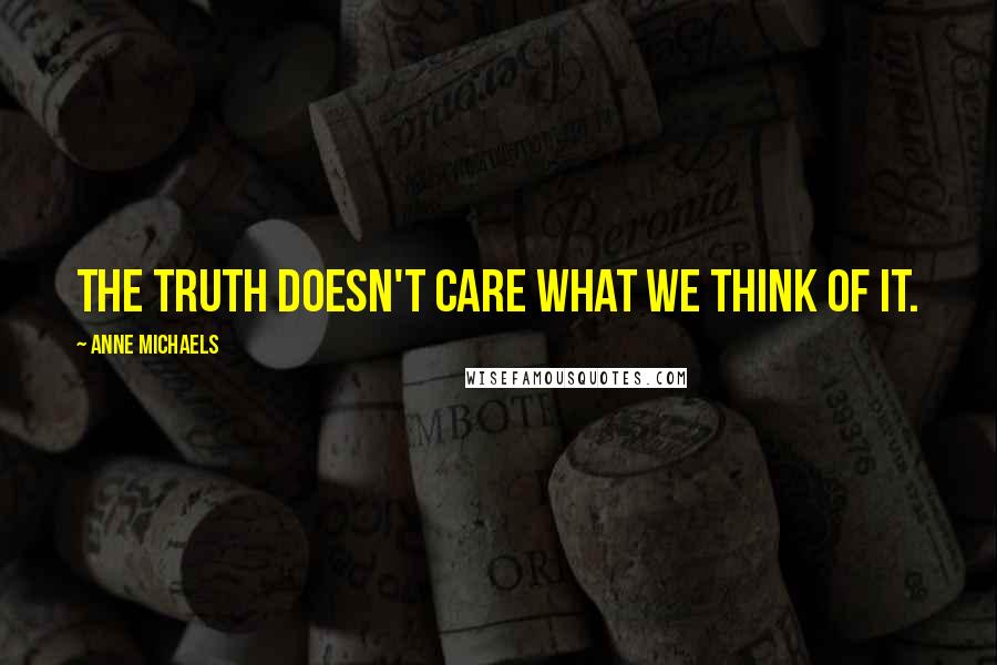 Anne Michaels Quotes: The truth doesn't care what we think of it.