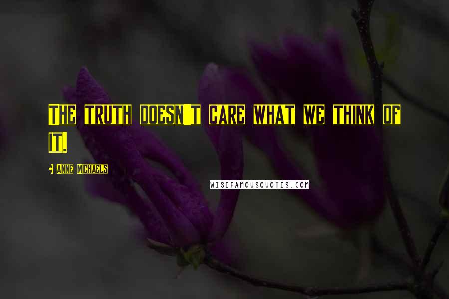 Anne Michaels Quotes: The truth doesn't care what we think of it.