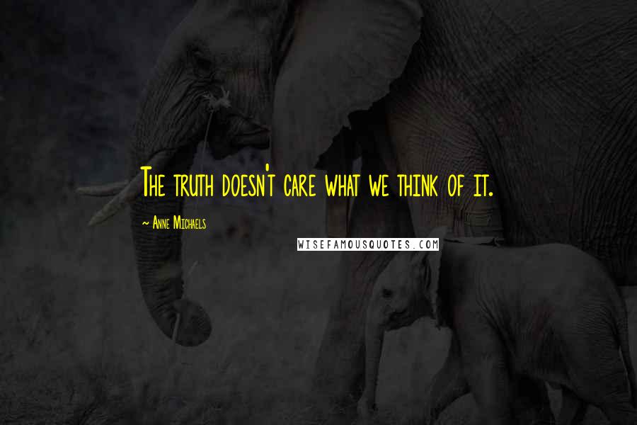 Anne Michaels Quotes: The truth doesn't care what we think of it.