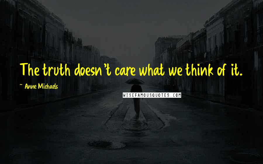 Anne Michaels Quotes: The truth doesn't care what we think of it.