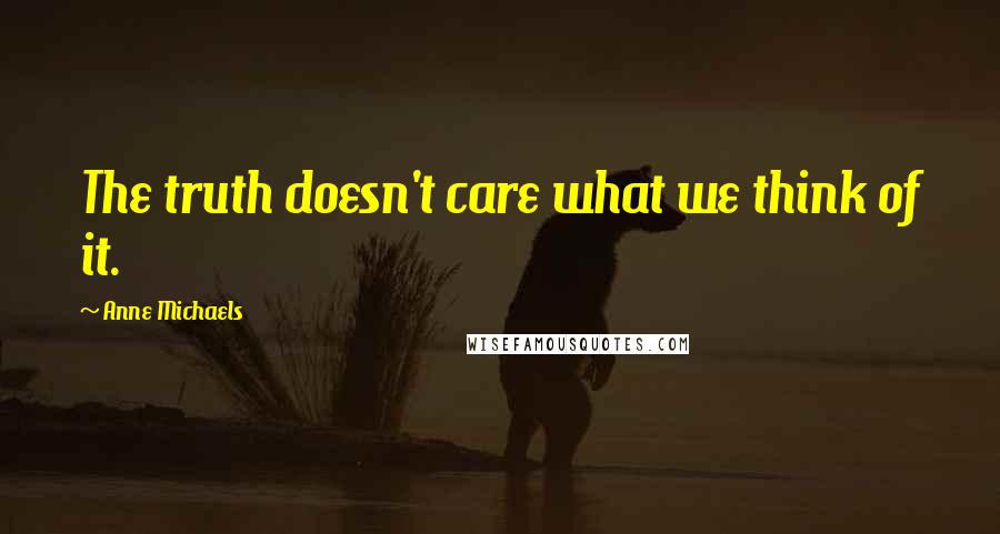 Anne Michaels Quotes: The truth doesn't care what we think of it.