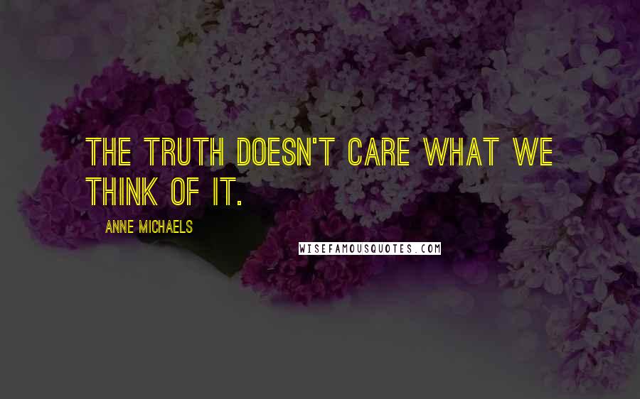 Anne Michaels Quotes: The truth doesn't care what we think of it.