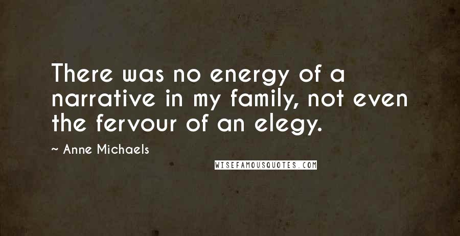 Anne Michaels Quotes: There was no energy of a narrative in my family, not even the fervour of an elegy.